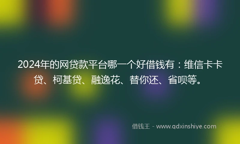 2024年的网贷款平台哪一个好借钱有：维信卡卡贷、柯基贷、融逸花、替你还、省呗等。