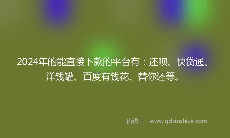 2024年的能直接下款的平台有：还呗、快贷通、洋钱罐、百度有钱花、替你还等。