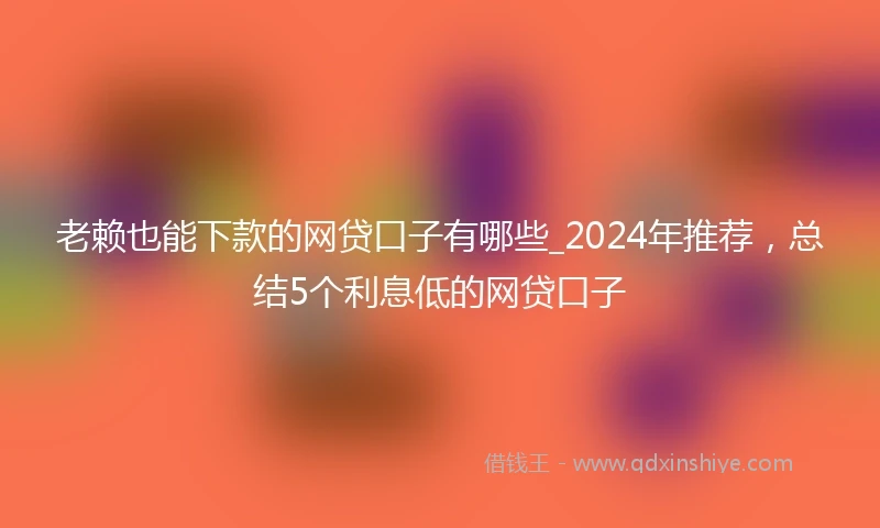 老赖也能下款的网贷口子有哪些_2024年推荐，总结5个利息低的网贷口子