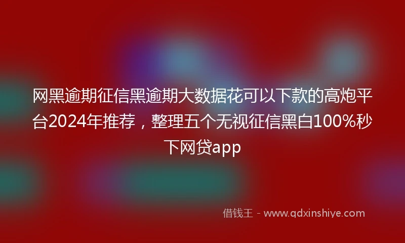 网黑逾期征信黑逾期大数据花可以下款的高炮平台2024年推荐，整理五个无视征信黑白100%秒下网贷app