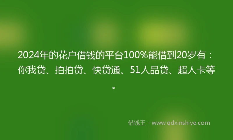 2024年的花户借钱的平台100%能借到20岁有：你我贷、拍拍贷、快贷通、51人品贷、超人卡等。