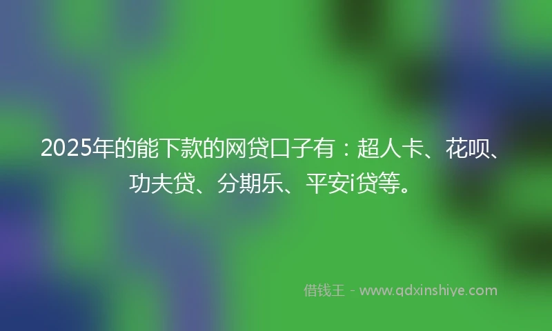 2025年的能下款的网贷口子有：超人卡、花呗、功夫贷、分期乐、平安i贷等。