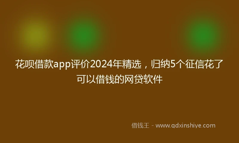花呗借款app评价2024年精选，归纳5个征信花了可以借钱的网贷软件
