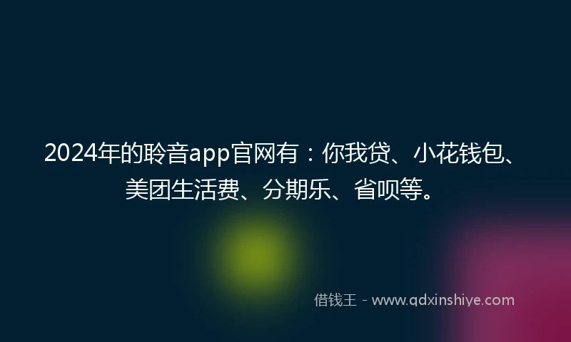 2024年的聆音app官网有：你我贷、小花钱包、美团生活费、分期乐、省呗等。