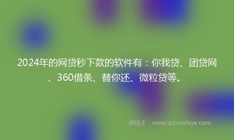 2024年的网贷秒下款的软件有：你我贷、团贷网、360借条、替你还、微粒贷等。