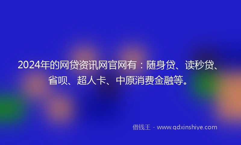 2024年的网贷资讯网官网有：随身贷、读秒贷、省呗、超人卡、中原消费金融等。