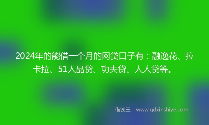 2024年的能借一个月的网贷口子有：融逸花、拉卡拉、51人品贷、功夫贷、人人贷等。