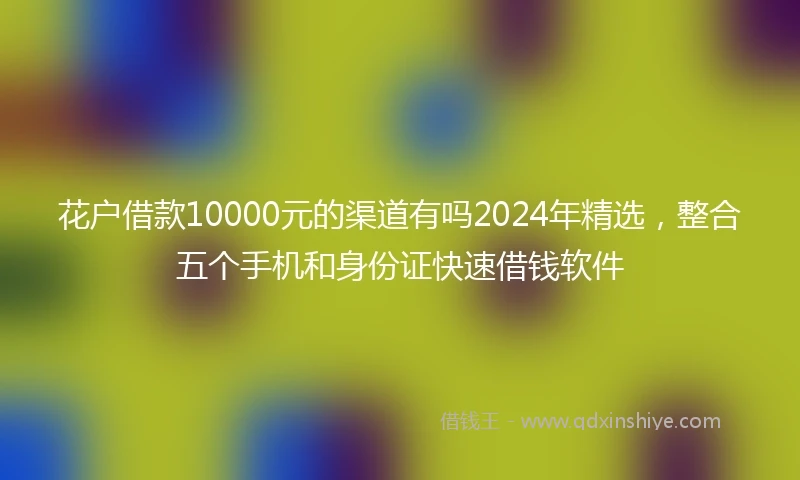 花户借款10000元的渠道有吗2024年精选，整合五个手机和身份证快速借钱软件