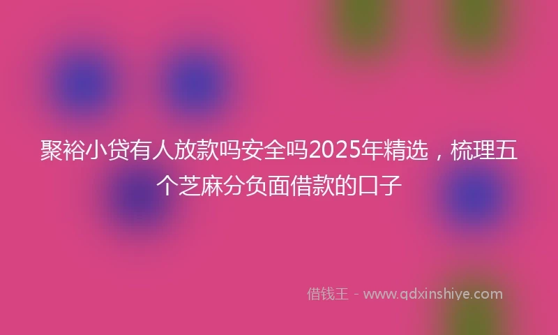 聚裕小贷有人放款吗安全吗2025年精选，梳理五个芝麻分负面借款的口子