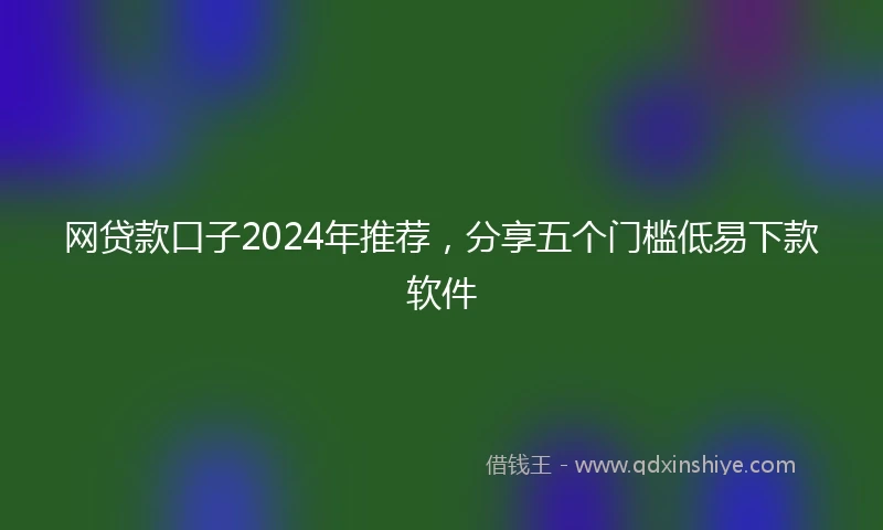 网贷款口子2024年推荐，分享五个门槛低易下款软件