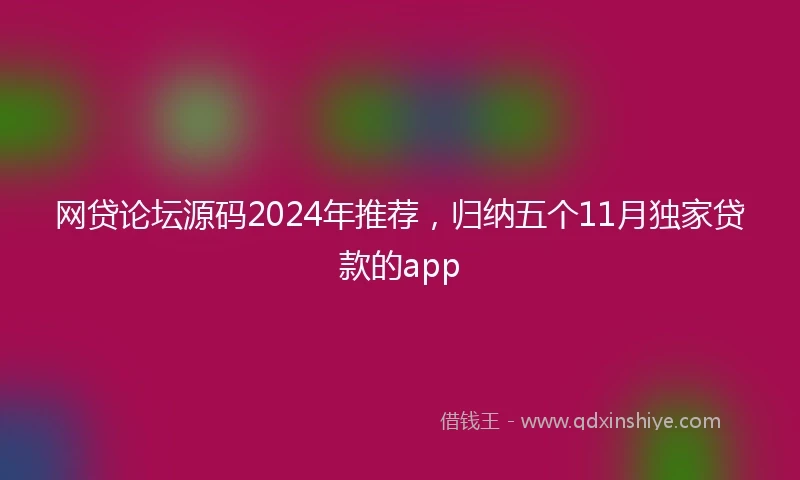网贷论坛源码2024年推荐，归纳五个11月独家贷款的app