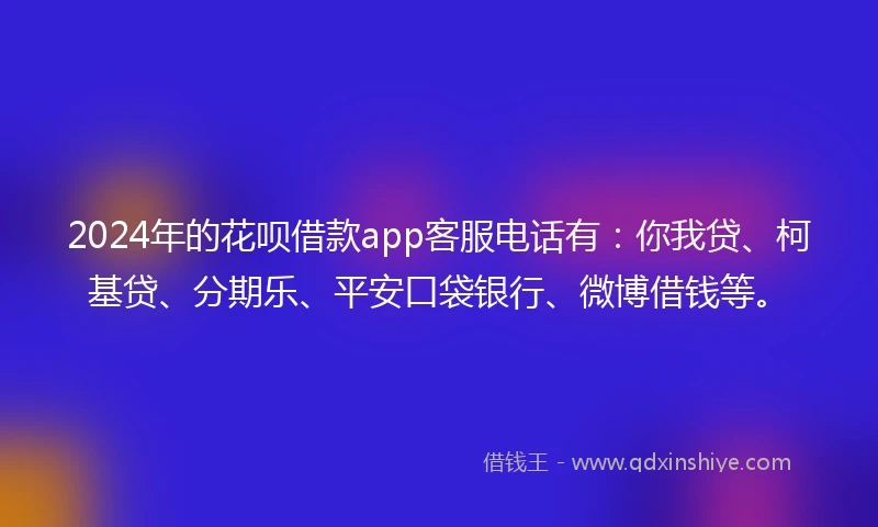 2024年的花呗借款app客服电话有：你我贷、柯基贷、分期乐、平安口袋银行、微博借钱等。