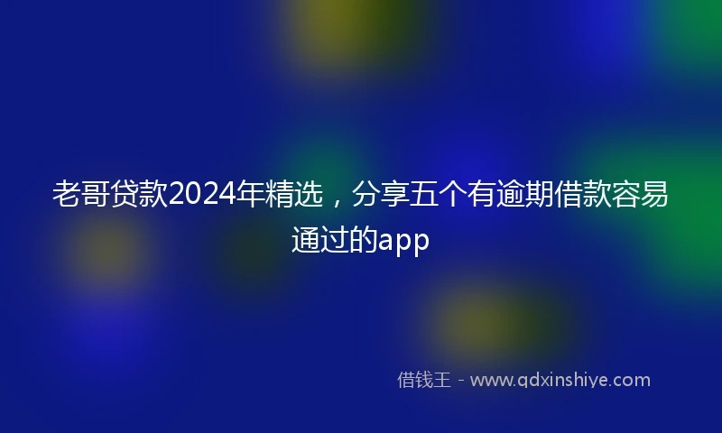 老哥贷款2024年精选，分享五个有逾期借款容易通过的app
