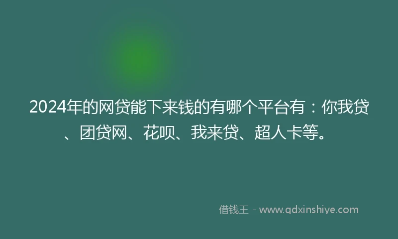 2024年的网贷能下来钱的有哪个平台有：你我贷、团贷网、花呗、我来贷、超人卡等。