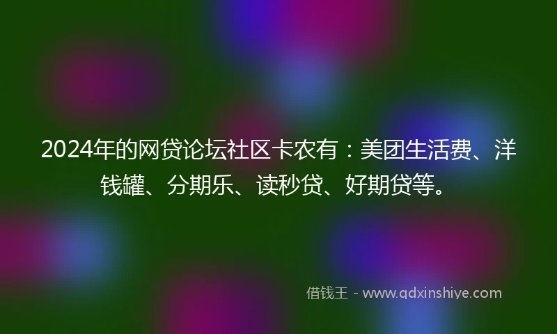 2024年的网贷论坛社区卡农有：美团生活费、洋钱罐、分期乐、读秒贷、好期贷等。