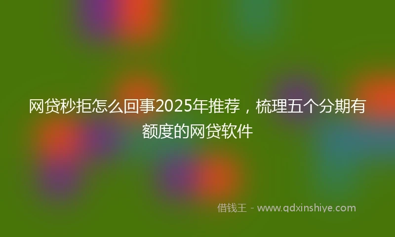 网贷秒拒怎么回事2025年推荐，梳理五个分期有额度的网贷软件