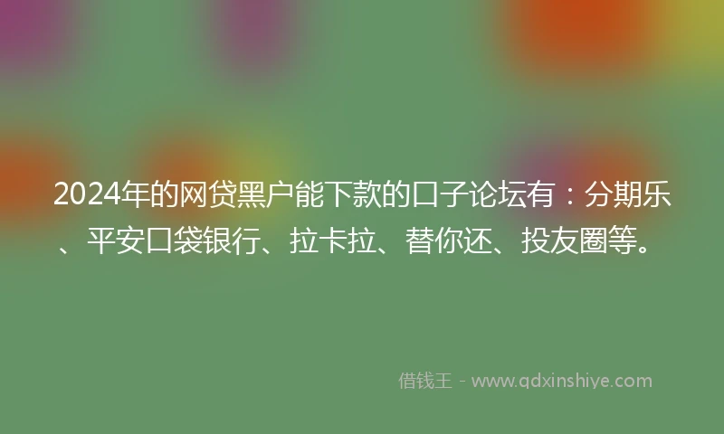 2024年的网贷黑户能下款的口子论坛有：分期乐、平安口袋银行、拉卡拉、替你还、投友圈等。