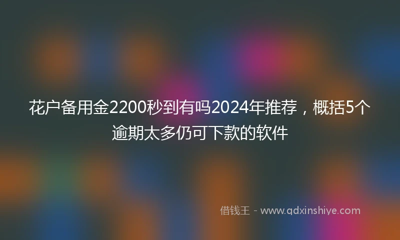 花户备用金2200秒到有吗2024年推荐，概括5个逾期太多仍可下款的软件