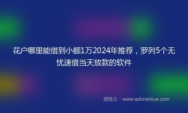 花户哪里能借到小额1万2024年推荐，罗列5个无忧速借当天放款的软件