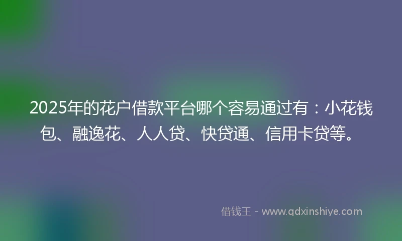 2025年的花户借款平台哪个容易通过有：小花钱包、融逸花、人人贷、快贷通、信用卡贷等。