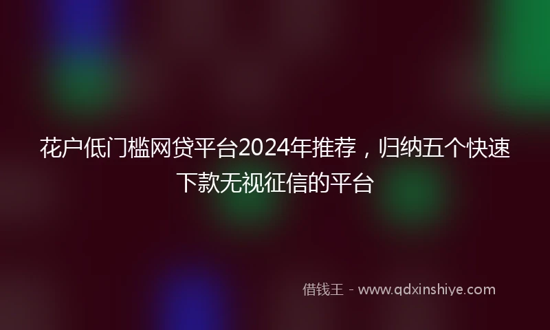 花户低门槛网贷平台2024年推荐，归纳五个快速下款无视征信的平台