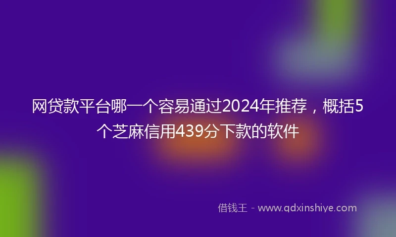 网贷款平台哪一个容易通过2024年推荐，概括5个芝麻信用439分下款的软件