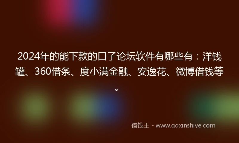 2024年的能下款的口子论坛软件有哪些有：洋钱罐、360借条、度小满金融、安逸花、微博借钱等。