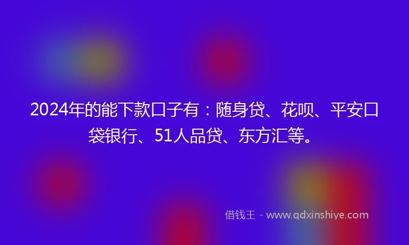 2024年的能下款口子有：随身贷、花呗、平安口袋银行、51人品贷、东方汇等。
