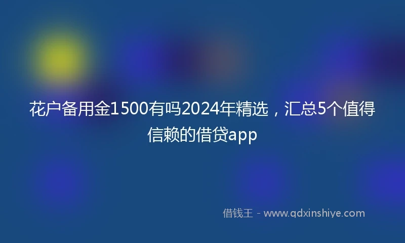 花户备用金1500有吗2024年精选，汇总5个值得信赖的借贷app
