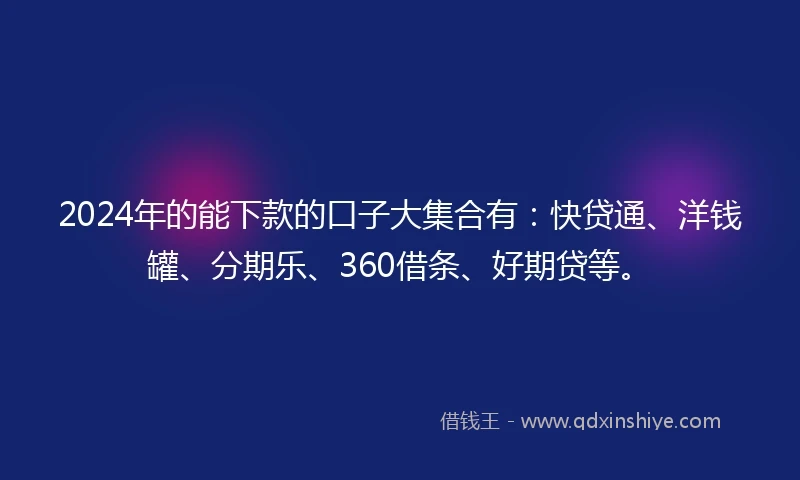 2024年的能下款的口子大集合有：快贷通、洋钱罐、分期乐、360借条、好期贷等。