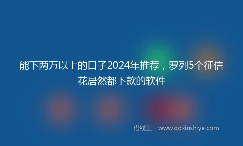能下两万以上的口子2024年推荐，罗列5个征信花居然都下款的软件