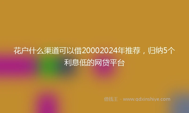 花户什么渠道可以借20002024年推荐，归纳5个利息低的网贷平台