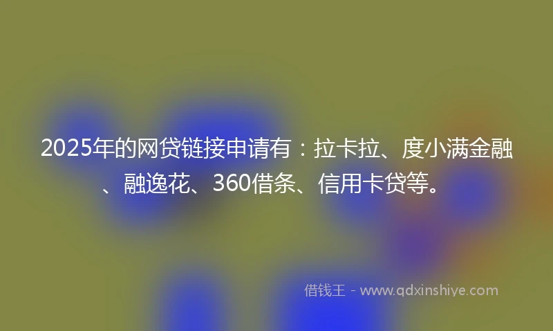 2025年的网贷链接申请有：拉卡拉、度小满金融、融逸花、360借条、信用卡贷等。