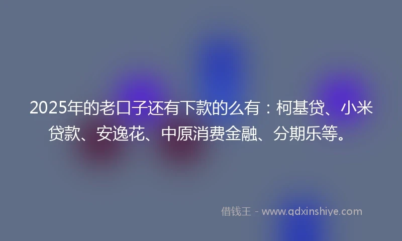2025年的老口子还有下款的么有：柯基贷、小米贷款、安逸花、中原消费金融、分期乐等。