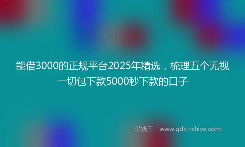 能借3000的正规平台2025年精选，梳理五个无视一切包下款5000秒下款的口子