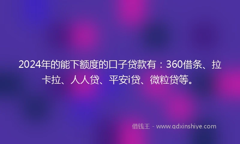 2024年的能下额度的口子贷款有：360借条、拉卡拉、人人贷、平安i贷、微粒贷等。
