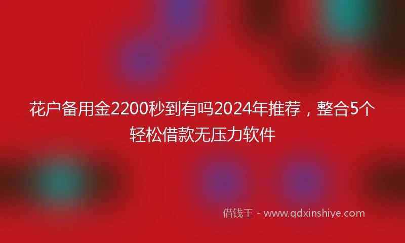 花户备用金2200秒到有吗2024年推荐，整合5个轻松借款无压力软件