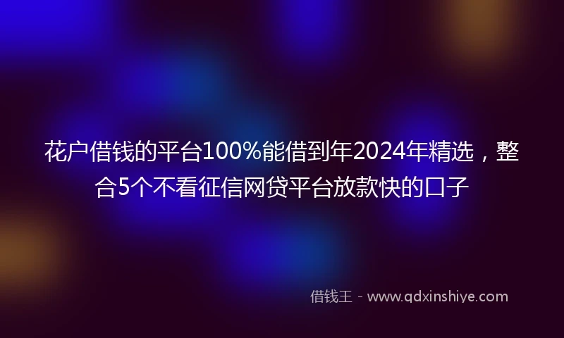 花户借钱的平台100%能借到年2024年精选，整合5个不看征信网贷平台放款快的口子