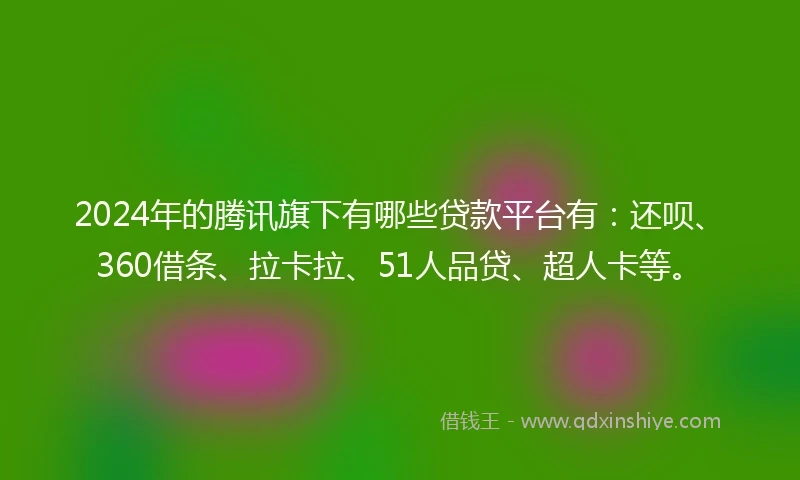 2024年的腾讯旗下有哪些贷款平台有:还呗、360借条、拉卡拉、51人品贷、超人卡等。