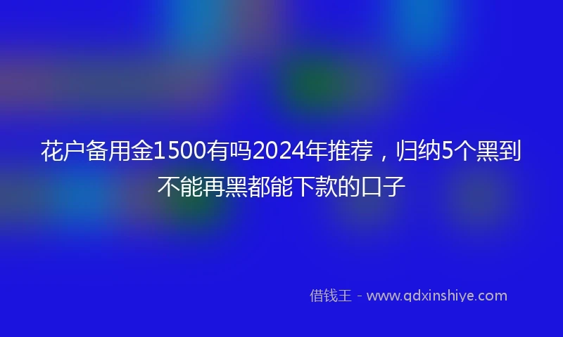 花户备用金1500有吗2024年推荐，归纳5个黑到不能再黑都能下款的口子