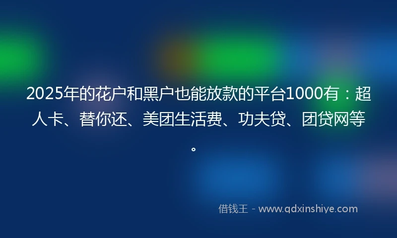 2025年的花户和黑户也能放款的平台1000有：超人卡、替你还、美团生活费、功夫贷、团贷网等。