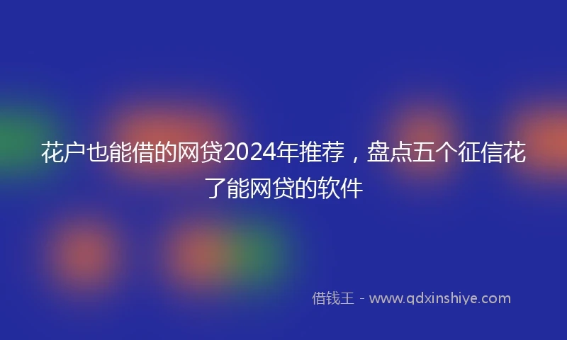 花户也能借的网贷2024年推荐，盘点五个征信花了能网贷的软件