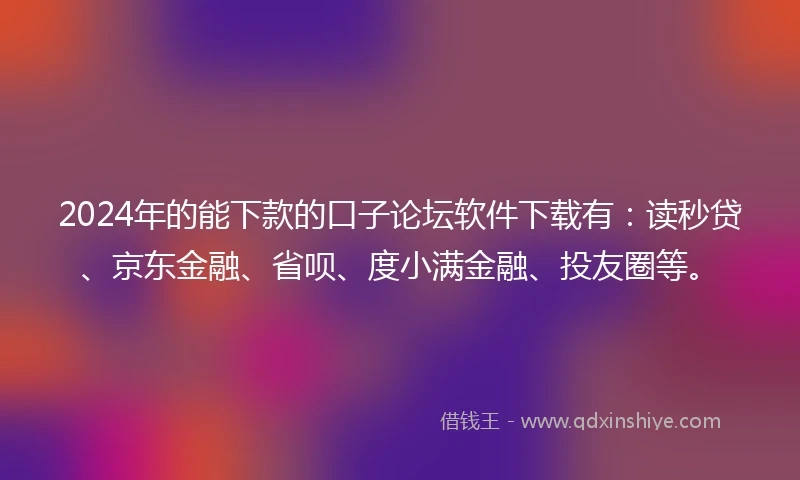 2024年的能下款的口子论坛软件下载有：读秒贷、京东金融、省呗、度小满金融、投友圈等。