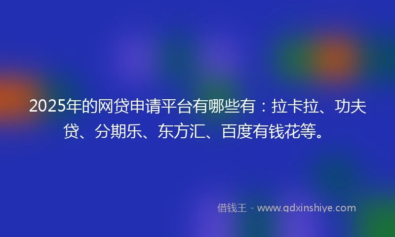 2025年的网贷申请平台有哪些有：拉卡拉、功夫贷、分期乐、东方汇、百度有钱花等。