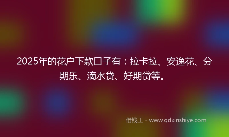 2025年的花户下款口子有：拉卡拉、安逸花、分期乐、滴水贷、好期贷等。