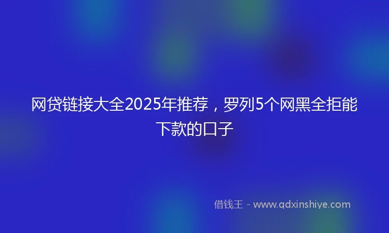 网贷链接大全2025年推荐，罗列5个网黑全拒能下款的口子