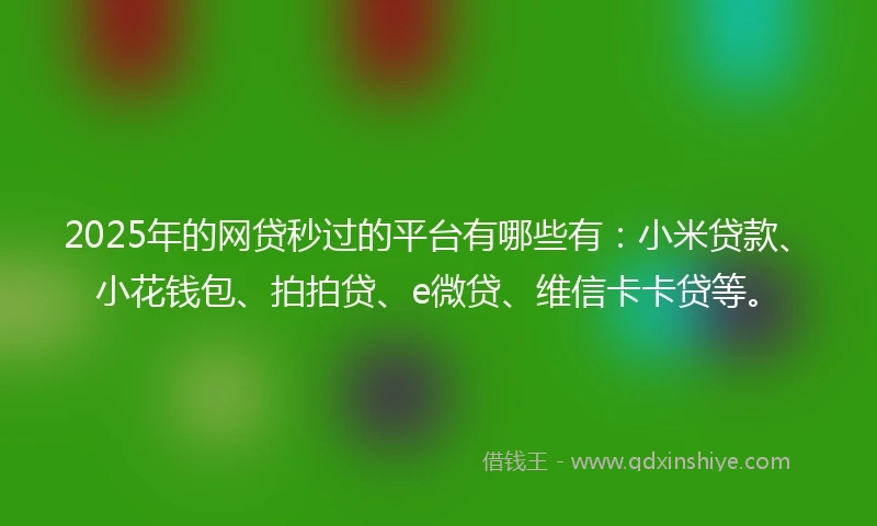 2025年的网贷秒过的平台有哪些有：小米贷款、小花钱包、拍拍贷、e微贷、维信卡卡贷等。