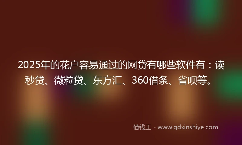 2025年的花户容易通过的网贷有哪些软件有：读秒贷、微粒贷、东方汇、360借条、省呗等。