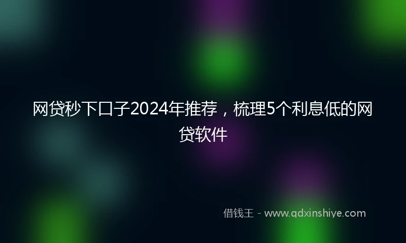 网贷秒下口子2024年推荐，梳理5个利息低的网贷软件