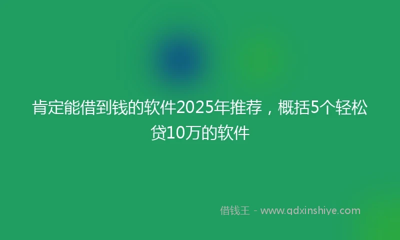 肯定能借到钱的软件2025年推荐，概括5个轻松贷10万的软件